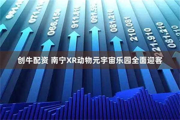 创牛配资 南宁XR动物元宇宙乐园全面迎客
