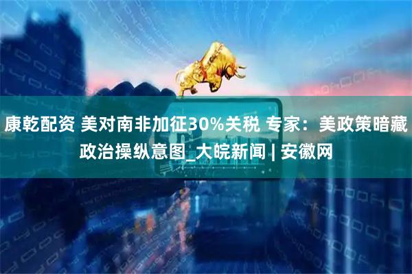 康乾配资 美对南非加征30%关税 专家：美政策暗藏政治操纵意图_大皖新闻 | 安徽网