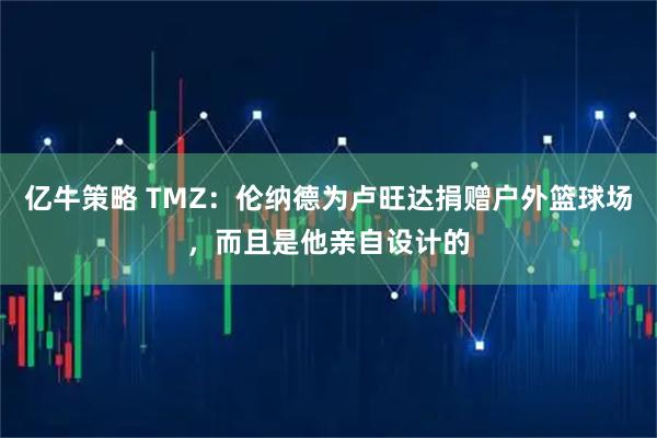 亿牛策略 TMZ：伦纳德为卢旺达捐赠户外篮球场，而且是他亲自设计的