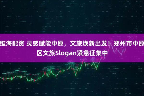 维海配资 灵感赋能中原，文旅焕新出发！郑州市中原区文旅Slogan紧急征集中