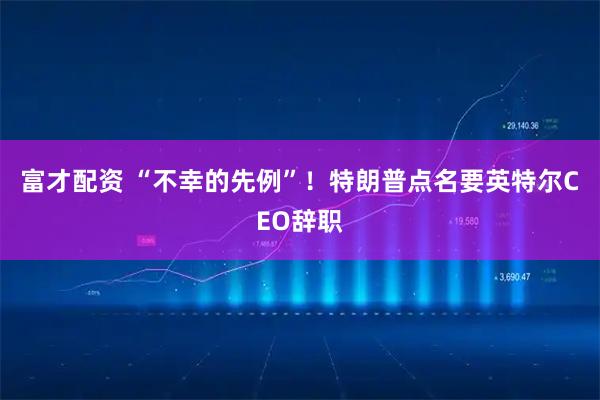 富才配资 “不幸的先例”！特朗普点名要英特尔CEO辞职