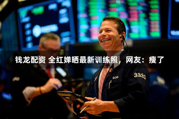 钱龙配资 全红婵晒最新训练照，网友：瘦了