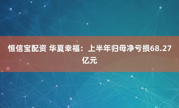 恒信宝配资 华夏幸福：上半年归母净亏损68.27亿元