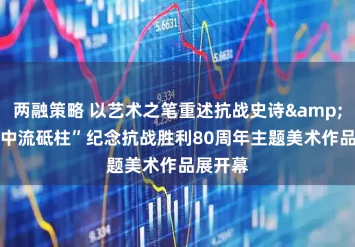 两融策略 以艺术之笔重述抗战史诗 “中流砥柱”纪念抗战胜利80周年主题美术作品展开幕