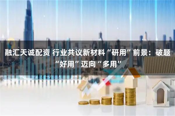 融汇天诚配资 行业共议新材料“研用”前景：破题“好用”迈向“多用”