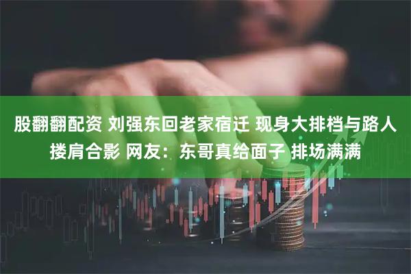 股翻翻配资 刘强东回老家宿迁 现身大排档与路人搂肩合影 网友：东哥真给面子 排场满满