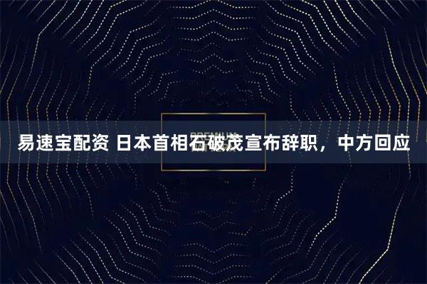 易速宝配资 日本首相石破茂宣布辞职，中方回应