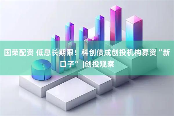 国荣配资 低息长期限！科创债成创投机构募资“新口子” |创投观察