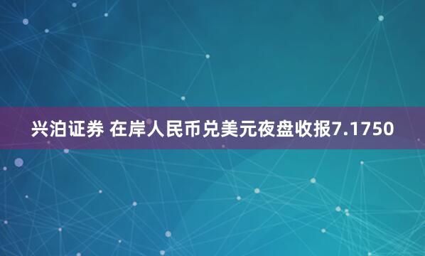 兴泊证券 在岸人民币兑美元夜盘收报7.1750
