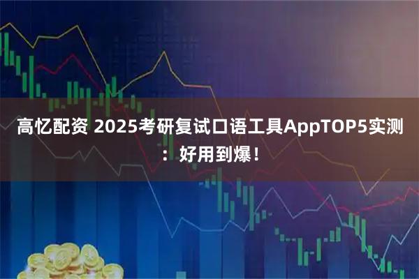 高忆配资 2025考研复试口语工具AppTOP5实测：好用到爆！