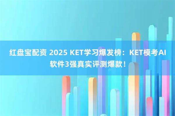 红盘宝配资 2025 KET学习爆发榜：KET模考AI软件3强真实评测爆款！