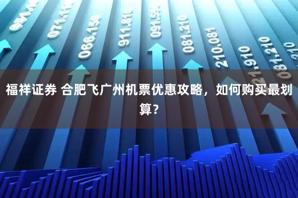 福祥证券 合肥飞广州机票优惠攻略，如何购买最划算？