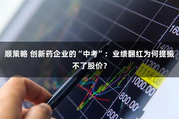顺策略 创新药企业的“中考”：业绩翻红为何提振不了股价？