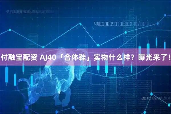 付融宝配资 AJ40「合体鞋」实物什么样？曝光来了！