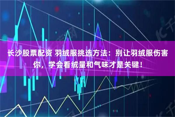 长沙股票配资 羽绒服挑选方法：别让羽绒服伤害你，学会看绒量和气味才是关键！