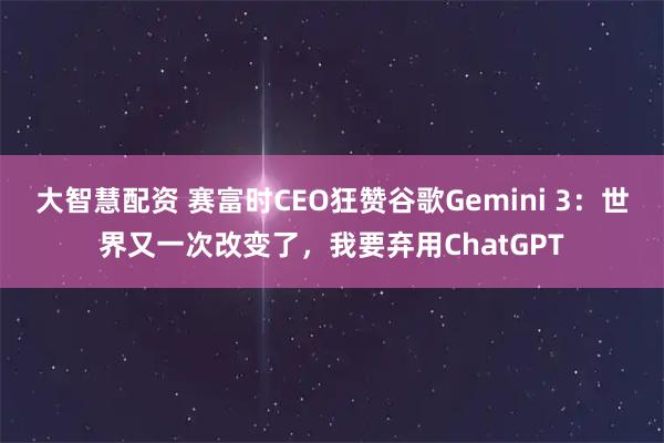 大智慧配资 赛富时CEO狂赞谷歌Gemini 3：世界又一次改变了，我要弃用ChatGPT