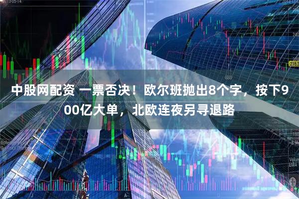 中股网配资 一票否决！欧尔班抛出8个字，按下900亿大单，北欧连夜另寻退路