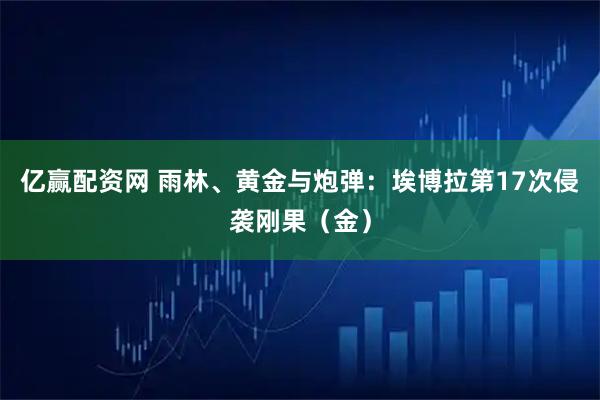 亿赢配资网 雨林、黄金与炮弹：埃博拉第17次侵袭刚果（金）