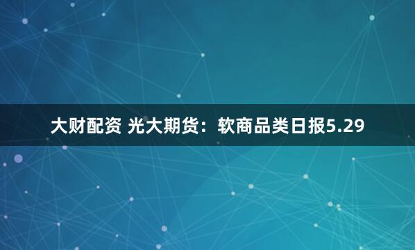 大财配资 光大期货：软商品类日报5.29