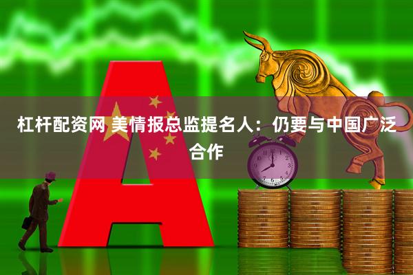 杠杆配资网 美情报总监提名人：仍要与中国广泛合作